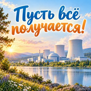 День атомщика — открытка «Пусть всё получается!» с современной промышленной площадкой в спокойном пейзаже