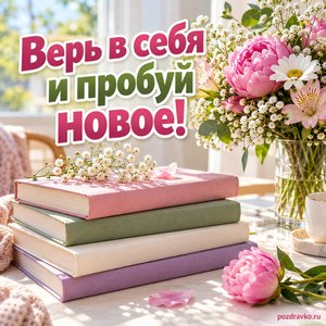 Международный день девочек — открытка «Верь в себя и пробуй новое!» книги и цветы на светлом столе